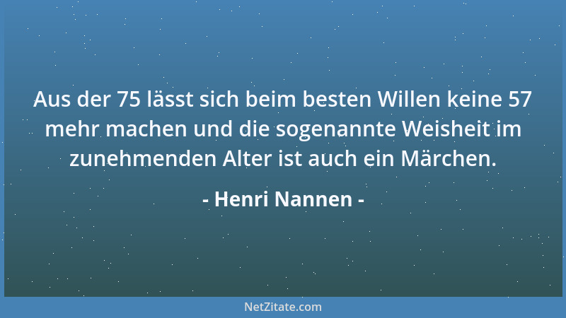 Henri Nannen - Aus der 75 lässt sich beim besten Willen keine 57 mehr machen und die sogenannte Weisheit im zunehmenden Alt...
