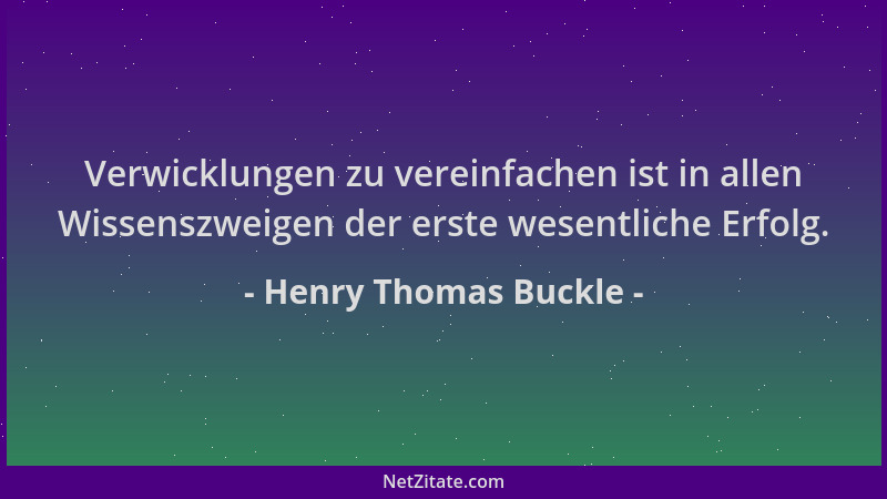 Henry Thomas Buckle - Verwicklungen zu vereinfachen ist in allen Wissenszweigen der erste wesentliche Erfolg....