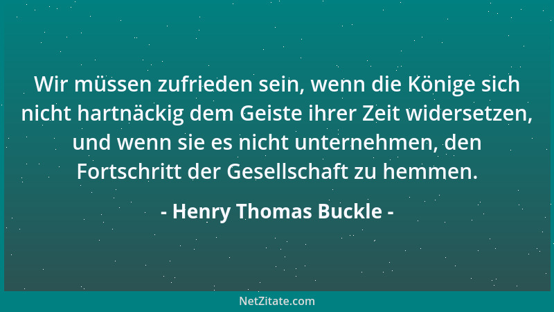 Henry Thomas Buckle - Wir müssen zufrieden sein, wenn die Könige sich nicht hartnäckig dem Geiste ihrer Zeit widersetzen, u...
