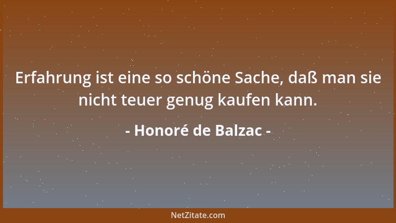 Honoré de Balzac - Erfahrung ist eine so schöne Sache, daß man sie nicht teuer genug kaufen kann....
