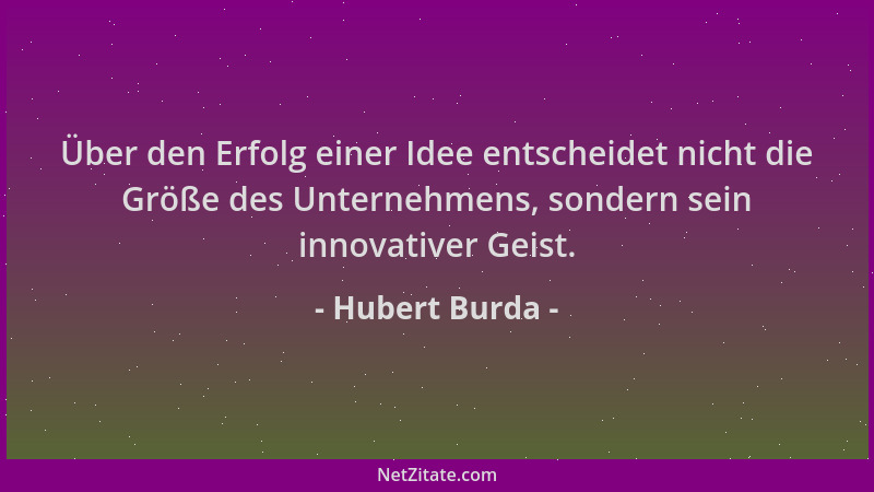 Hubert Burda - Über den Erfolg einer Idee entscheidet nicht die Größe des Unternehmens, sondern sein innovativer Geist....