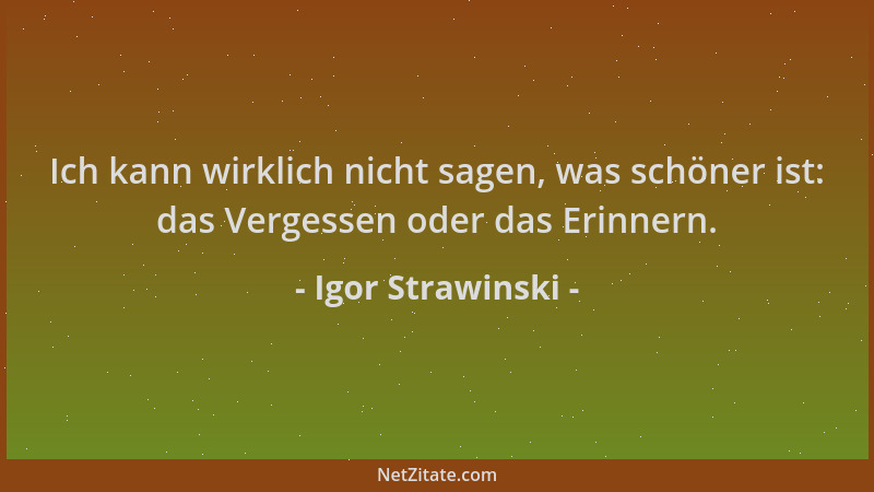 Igor Strawinski - Ich kann wirklich nicht sagen, was schöner ist: das Vergessen oder das Erinnern....