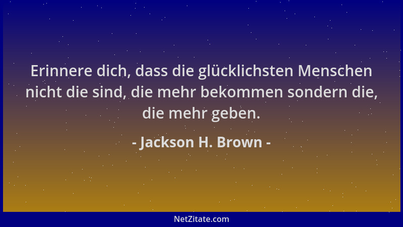 Jackson H. Brown - Erinnere dich, dass die glücklichsten Menschen nicht die sind, die mehr bekommen sondern die, die mehr g...