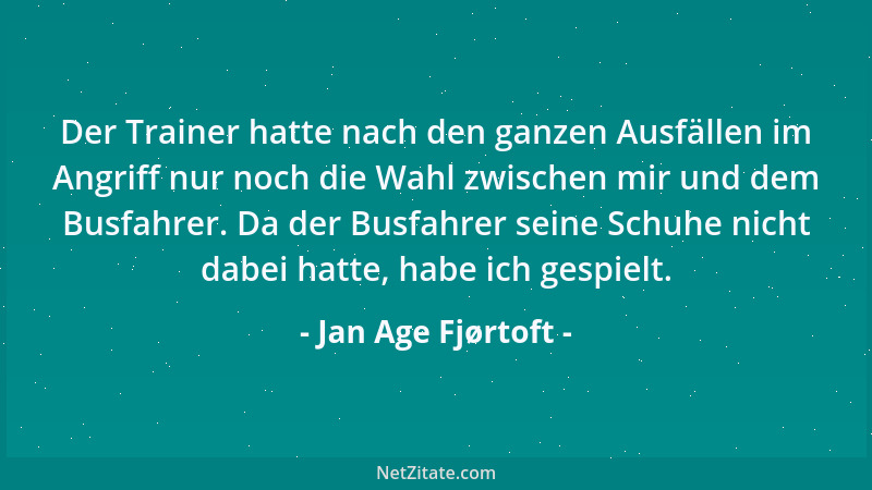 Jan Age Fjørtoft - Der Trainer hatte nach den ganzen Ausfällen im Angriff nur noch die Wahl zwischen mir und dem Busfahrer....