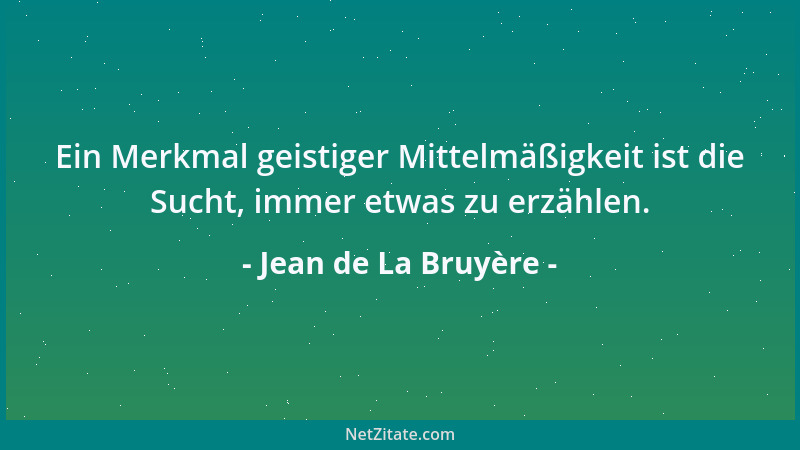 Jean de La Bruyère - Ein Merkmal geistiger Mittelmäßigkeit ist die Sucht, immer etwas zu erzählen....