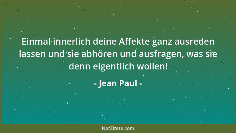 Jean Paul - Einmal innerlich deine Affekte ganz ausreden lassen und sie abhören und ausfragen, was sie denn eigentlich woll...