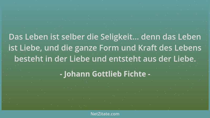 Johann Gottlieb Fichte - Das Leben ist selber die Seligkeit... denn das Leben ist Liebe, und die ganze Form und Kraft des L...