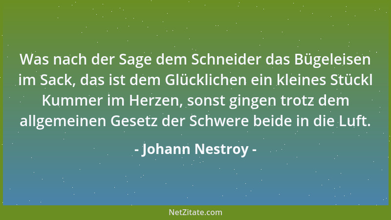 Johann Nestroy - Was nach der Sage dem Schneider das Bügeleisen im Sack, das ist dem Glücklichen ein kleines Stückl Kummer...