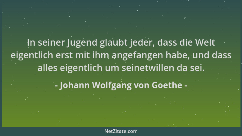 Johann Wolfgang von Goethe - In seiner Jugend glaubt jeder, dass die Welt eigentlich erst mit ihm angefangen habe, und dass...