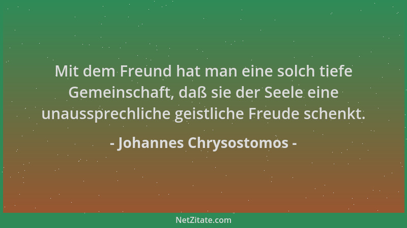 Johannes Chrysostomos - Mit dem Freund hat man eine solch tiefe Gemeinschaft, daß sie der Seele eine unaussprechliche geist...