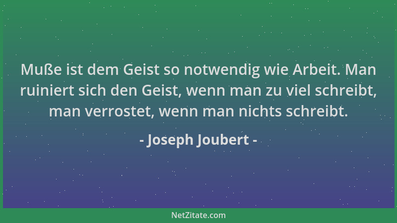 Joseph Joubert - Muße ist dem Geist so notwendig wie Arbeit. Man ruiniert sich den Geist, wenn man zu viel schreibt, man ve...