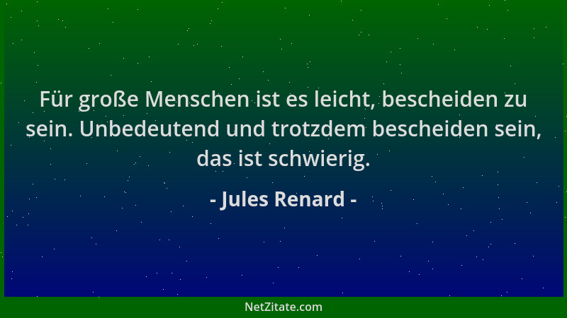Jules Renard - Für große Menschen ist es leicht, bescheiden zu sein. Unbedeutend und trotzdem bescheiden sein, das ist schw...