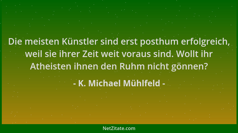 K. Michael Mühlfeld - Die meisten Künstler sind erst posthum erfolgreich, weil sie ihrer Zeit weit voraus sind. Wollt ihr A...