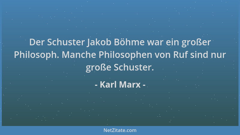 Karl Marx - Der Schuster Jakob Böhme war ein großer Philosoph. Manche Philosophen von Ruf sind nur große Schuster....