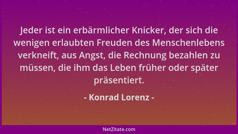 Konrad Lorenz - Jeder ist ein erbärmlicher Knicker, der sich die wenigen erlaubten Freuden des Menschenlebens verkneift, au...