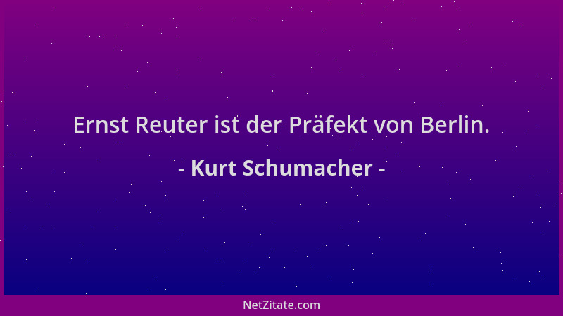 Kurt Schumacher - Ernst Reuter ist der Präfekt von Berlin....
