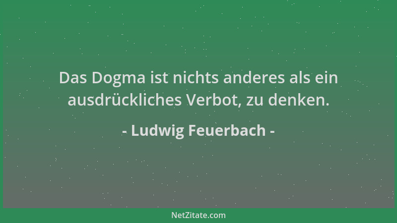 Ludwig Feuerbach - Das Dogma ist nichts anderes als ein ausdrückliches Verbot, zu denken....