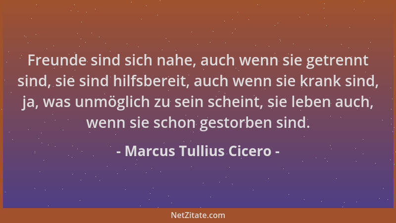 Marcus Tullius Cicero - Freunde sind sich nahe, auch wenn sie getrennt sind, sie sind hilfsbereit, auch wenn sie krank sind...