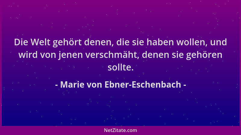 Marie von Ebner-Eschenbach - Die Welt gehört denen, die sie haben wollen, und wird von jenen verschmäht, denen sie gehören...