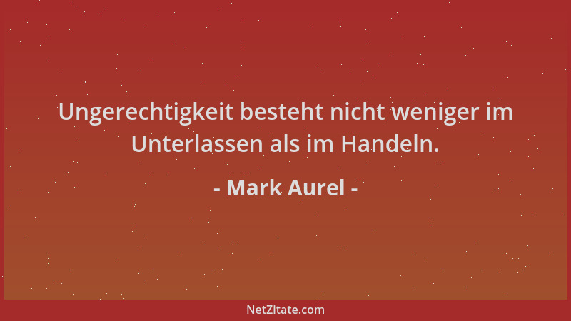 Mark Aurel - Ungerechtigkeit besteht nicht weniger im Unterlassen als im Handeln....