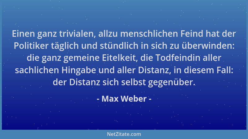 Max Weber - Einen ganz trivialen, allzu menschlichen Feind hat der Politiker täglich und stündlich in sich zu überwinden: d...