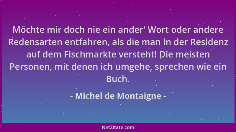 Michel de Montaigne - Möchte mir doch nie ein ander ' Wort oder andere Redensarten entfahren, als die man in der Residenz au...
