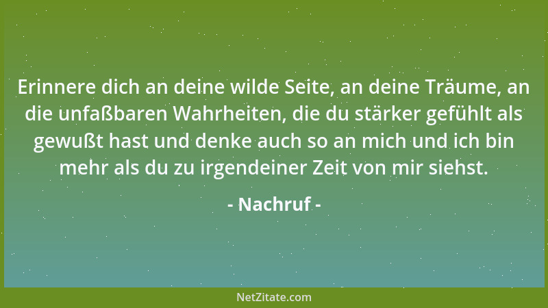 Nachruf - Erinnere dich an deine wilde Seite, an deine Träume, an die unfaßbaren Wahrheiten, die du stärker gefühlt als gew...