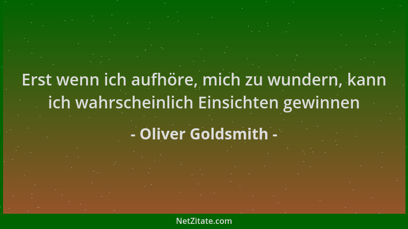 Oliver Goldsmith - Erst wenn ich aufhöre, mich zu wundern, kann ich wahrscheinlich Einsichten gewinnen...