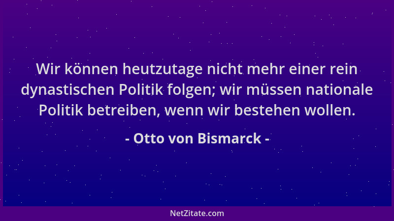 Otto von Bismarck - Wir können heutzutage nicht mehr einer rein dynastischen Politik folgen; wir müssen nationale Politik b...