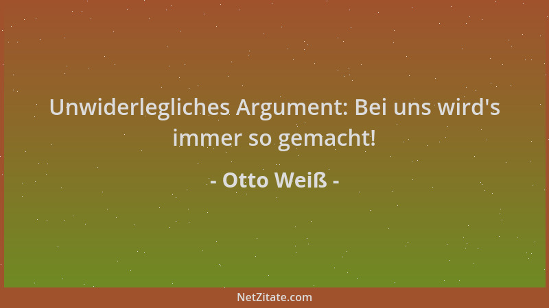 Otto Weiß - Unwiderlegliches Argument: Bei uns wird 's immer so gemacht!...