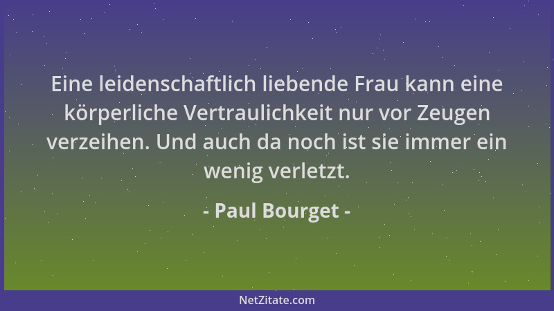 Paul Bourget - Eine leidenschaftlich liebende Frau kann eine körperliche Vertraulichkeit nur vor Zeugen verzeihen. Und auch...