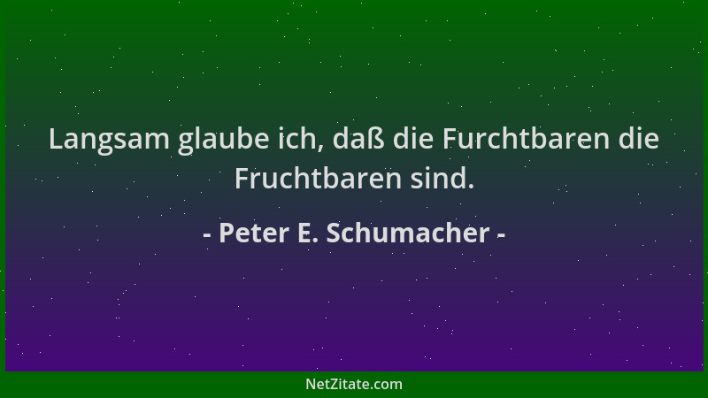 Peter E. Schumacher - Langsam glaube ich, daß die Furchtbaren die Fruchtbaren sind....