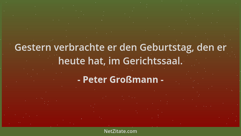 Peter Großmann - Gestern verbrachte er den Geburtstag, den er heute hat, im Gerichtssaal....