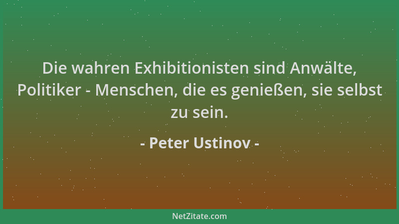 Peter Ustinov - Die wahren Exhibitionisten sind Anwälte, Politiker - Menschen, die es genießen, sie selbst zu sein....