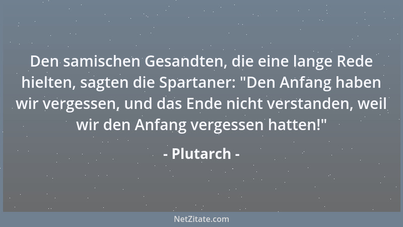 Plutarch - Den samischen Gesandten, die eine lange Rede hielten, sagten die Spartaner:  "Den Anfang haben wir vergessen, und...
