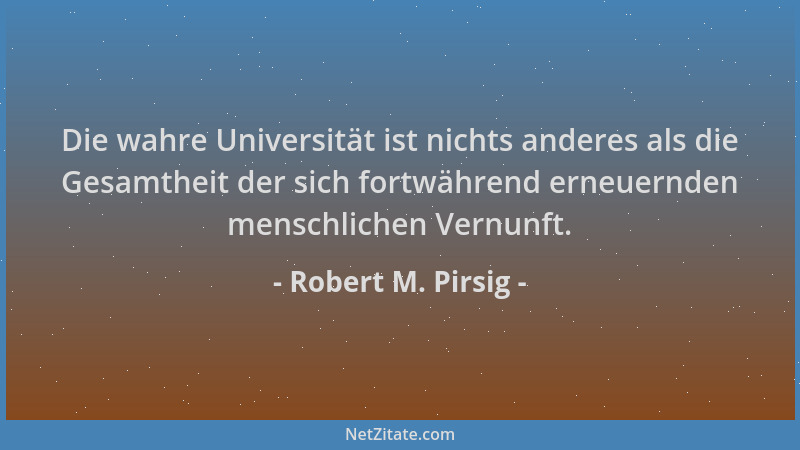 Robert M. Pirsig - Die wahre Universität ist nichts anderes als die Gesamtheit der sich fortwährend erneuernden menschliche...