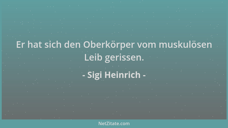 Sigi Heinrich - Er hat sich den Oberkörper vom muskulösen Leib gerissen....