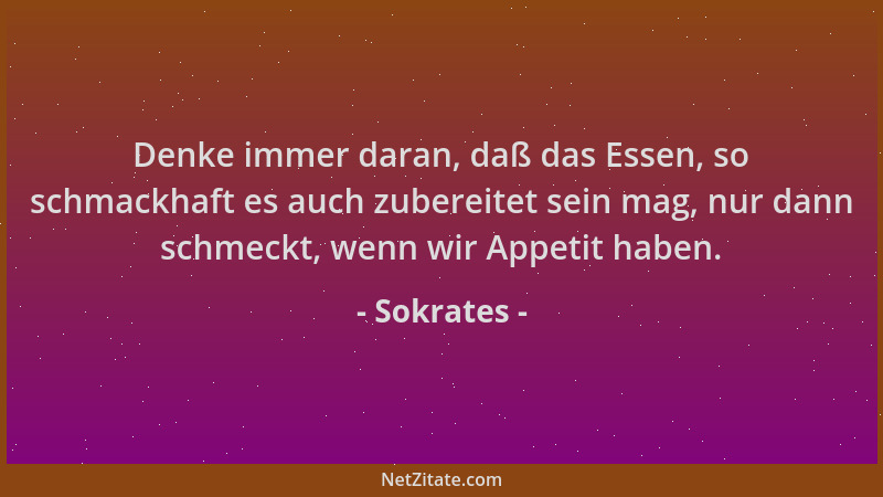 Sokrates - Denke immer daran, daß das Essen, so schmackhaft es auch zubereitet sein mag, nur dann schmeckt, wenn wir Appeti...