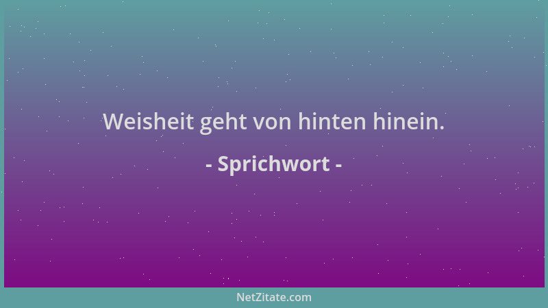 Sprichwort - Weisheit geht von hinten hinein....