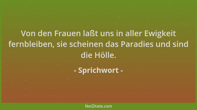 Sprichwort - Von den Frauen laßt uns in aller Ewigkeit fernbleiben, sie scheinen das Paradies und sind die Hölle....