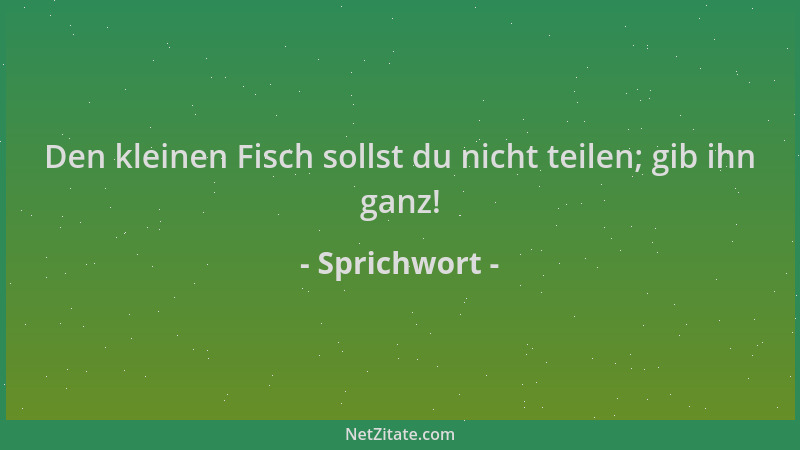 Sprichwort - Den kleinen Fisch sollst du nicht teilen; gib ihn ganz!...