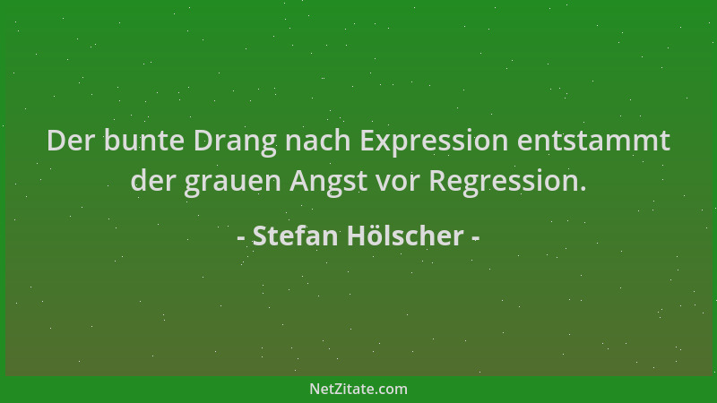 Stefan Hölscher - Der bunte Drang nach Expression entstammt der grauen Angst vor Regression....