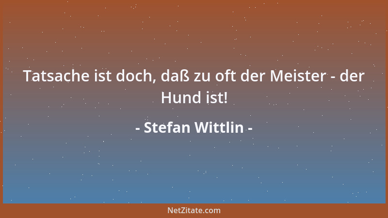 Stefan Wittlin - Tatsache ist doch, daß zu oft der Meister - der Hund ist!...