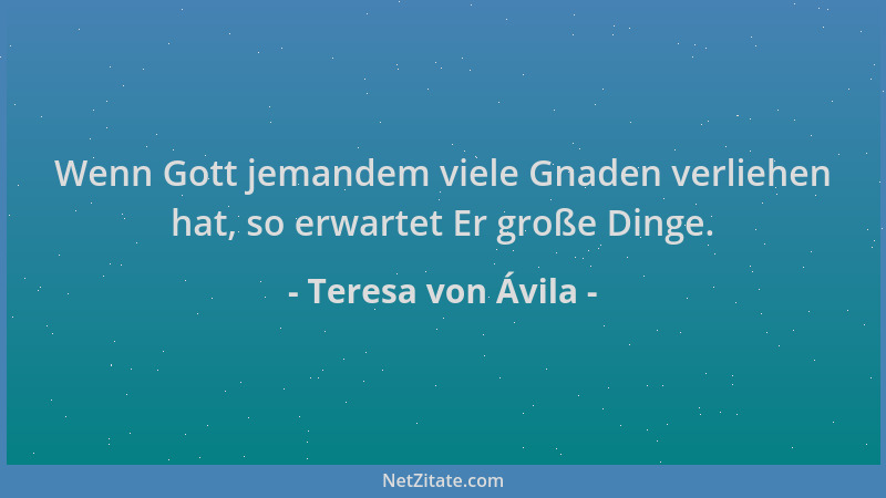 Teresa von Ávila - Wenn Gott jemandem viele Gnaden verliehen hat, so erwartet Er große Dinge....