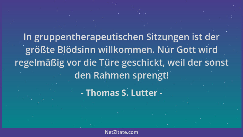 Thomas S. Lutter - In gruppentherapeutischen Sitzungen ist der größte Blödsinn willkommen. Nur Gott wird regelmäßig vor die...