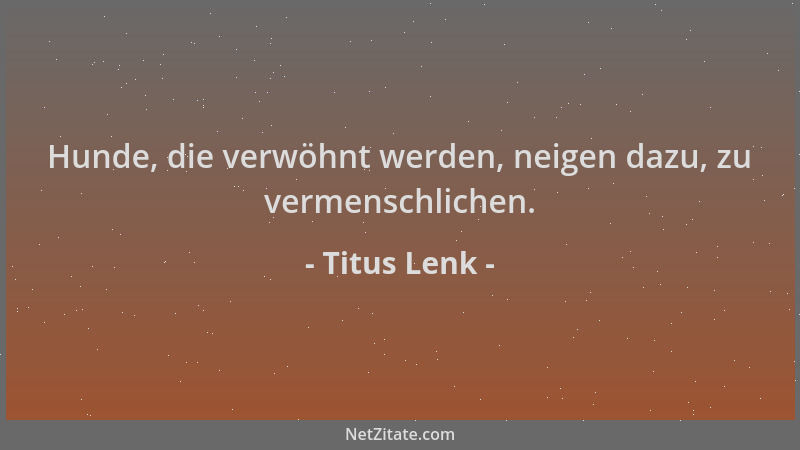 Titus Lenk - Hunde, die verwöhnt werden, neigen dazu, zu vermenschlichen....