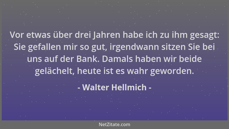 Walter Hellmich - Vor etwas über drei Jahren habe ich zu ihm gesagt: Sie gefallen mir so gut, irgendwann sitzen Sie bei uns...