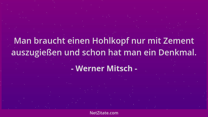 Werner Mitsch - Man braucht einen Hohlkopf nur mit Zement auszugießen und schon hat man ein Denkmal....