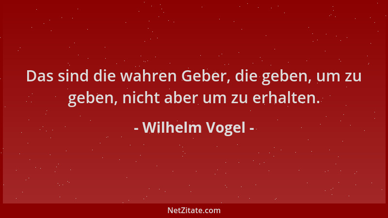Wilhelm Vogel - Das sind die wahren Geber, die geben, um zu geben, nicht aber um zu erhalten....