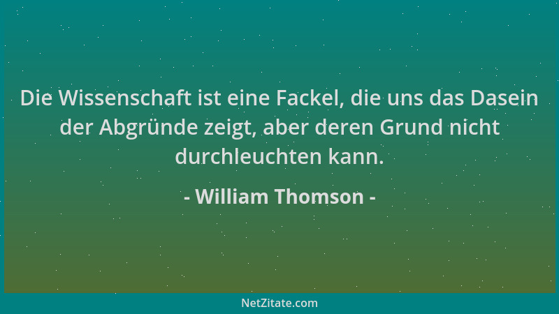 William Thomson - Die Wissenschaft ist eine Fackel, die uns das Dasein der Abgründe zeigt, aber deren Grund nicht durchleuc...